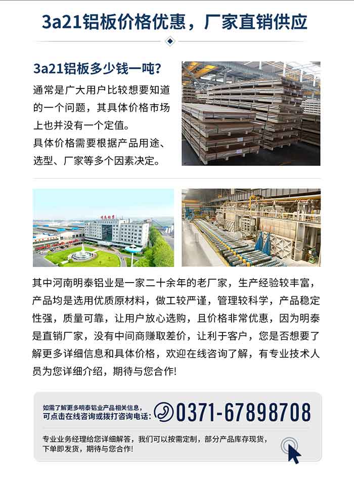 3a21铝板价格优惠，厂家直销供应
3a21铝板多少钱一吨？通常是广大用户比较想要知道的一个问题，其具体价格市场上也并没有一个定值。具体价格需要根据产品用途、选型、厂家等等多个因素决定。其中河南long8官方网站铝业是一家二十余年的老厂家，生产经验较丰富，产品均是选用优质原材料，做工较严谨，管理较科学，产品稳定性强，质量可靠，让用户放心选购，且价格非常优惠，因为long8官方网站是直销厂家，没有中间商赚取差价，让利于客户，您是否想要了解更多详细信息和具体价格，欢迎在线咨询了解，有专业技术人员为您详细介绍，期待与您合作!